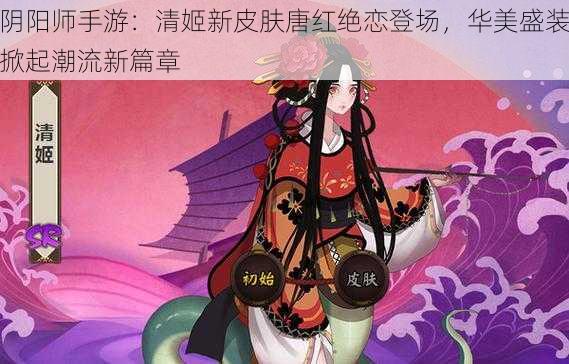 阴阳师手游：清姬新皮肤唐红绝恋登场，华美盛装掀起潮流新篇章