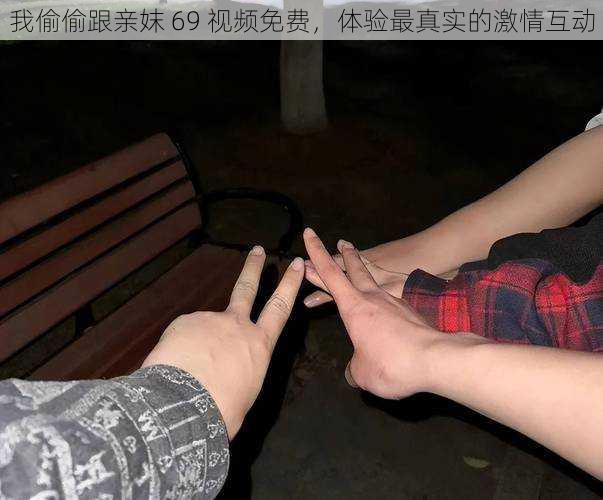 我偷偷跟亲妺 69 视频免费，体验最真实的激情互动