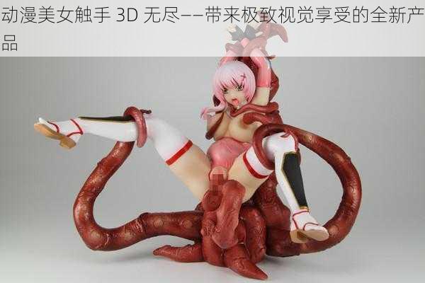 动漫美女触手 3D 无尽——带来极致视觉享受的全新产品