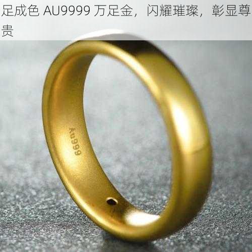 足成色 AU9999 万足金，闪耀璀璨，彰显尊贵