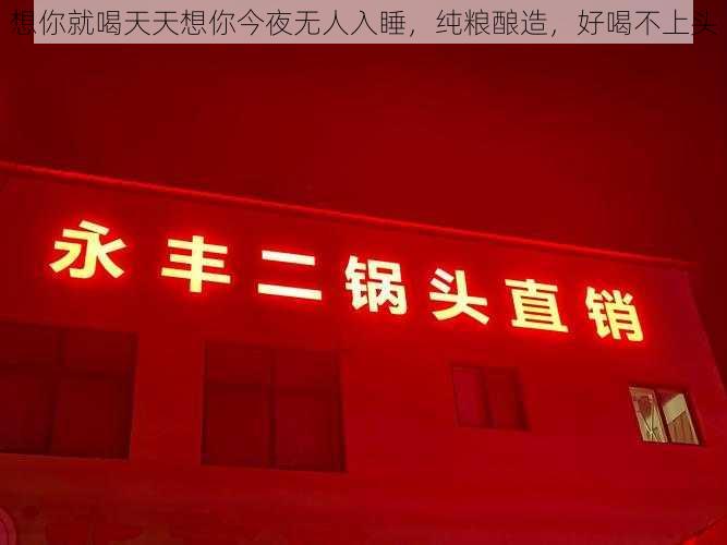 想你就喝天天想你今夜无人入睡，纯粮酿造，好喝不上头