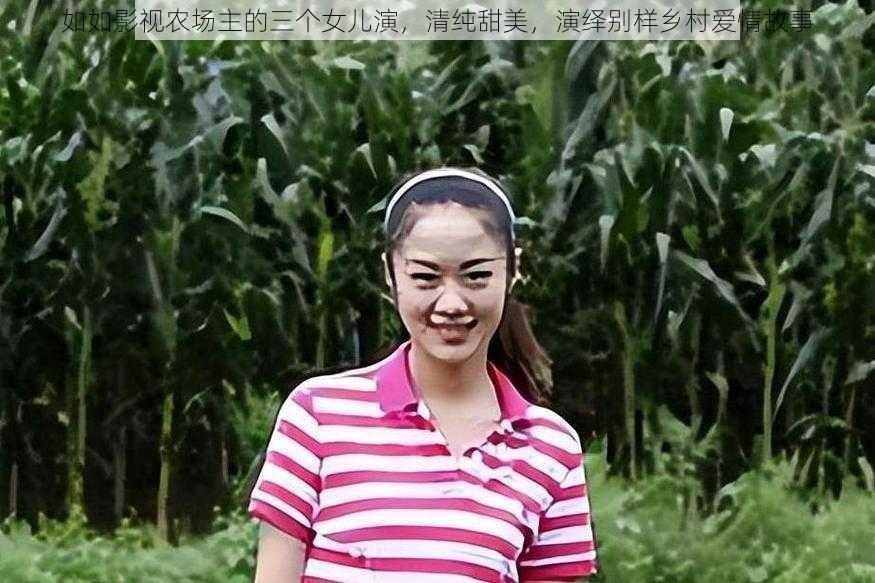 如如影视农场主的三个女儿演，清纯甜美，演绎别样乡村爱情故事