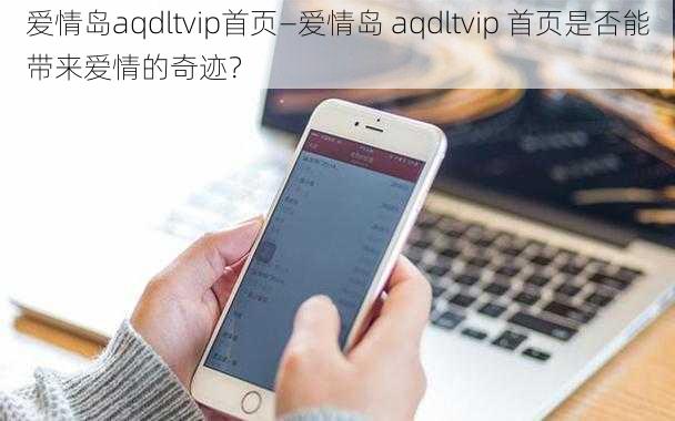 爱情岛aqdltvip首页—爱情岛 aqdltvip 首页是否能带来爱情的奇迹？