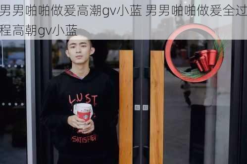 男男啪啪做爰高潮gv小蓝 男男啪啪做爰全过程高朝gv小蓝