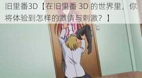 旧里番3D【在旧里番 3D 的世界里，你将体验到怎样的激情与刺激？】