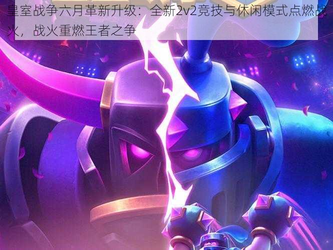 皇室战争六月革新升级：全新2v2竞技与休闲模式点燃战火，战火重燃王者之争