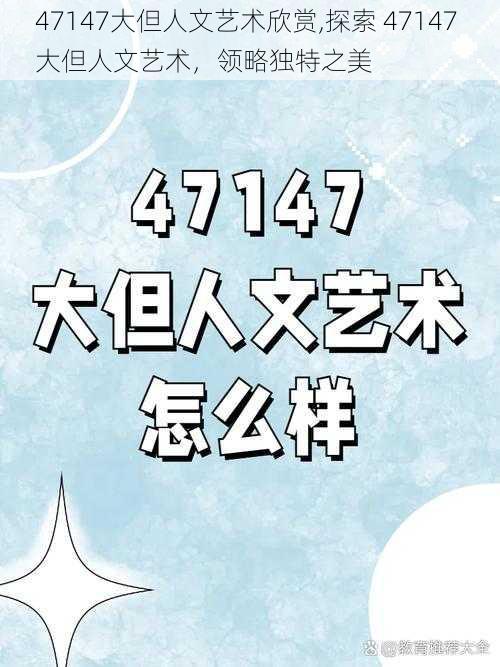 47147大但人文艺术欣赏,探索 47147 大但人文艺术，领略独特之美