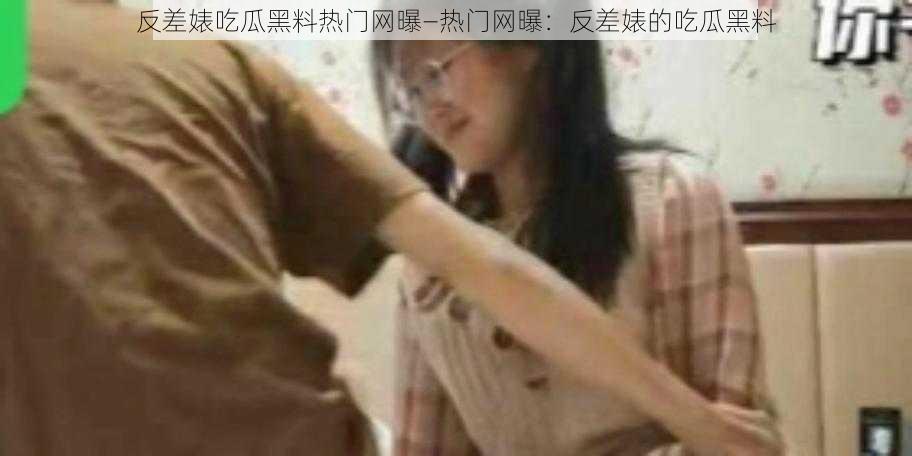 反差婊吃瓜黑料热门网曝—热门网曝：反差婊的吃瓜黑料