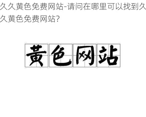 久久黄色免费网站-请问在哪里可以找到久久黄色免费网站？