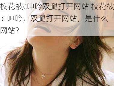 校花被c呻吟双腿打开网站 校花被 c 呻吟，双腿打开网站，是什么网站？