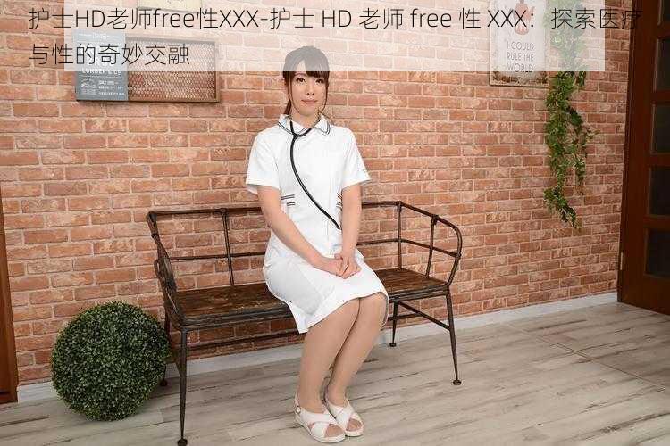 护士HD老师free性XXX-护士 HD 老师 free 性 XXX：探索医疗与性的奇妙交融