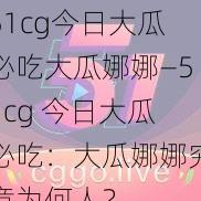 51cg今日大瓜必吃大瓜娜娜—51cg 今日大瓜必吃：大瓜娜娜究竟为何人？