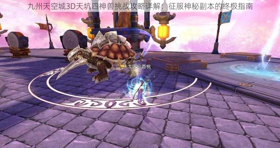 九州天空城3D天坑四神兽挑战攻略详解：征服神秘副本的终极指南