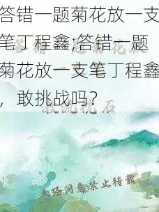 答错一题菊花放一支笔丁程鑫;答错一题菊花放一支笔丁程鑫，敢挑战吗？