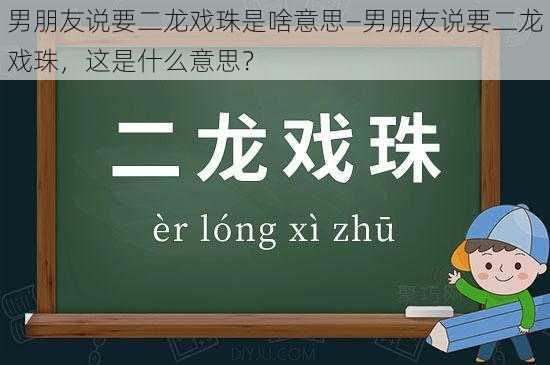 男朋友说要二龙戏珠是啥意思—男朋友说要二龙戏珠，这是什么意思？