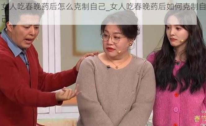 女人吃春晚药后怎么克制自己_女人吃春晚药后如何克制自己