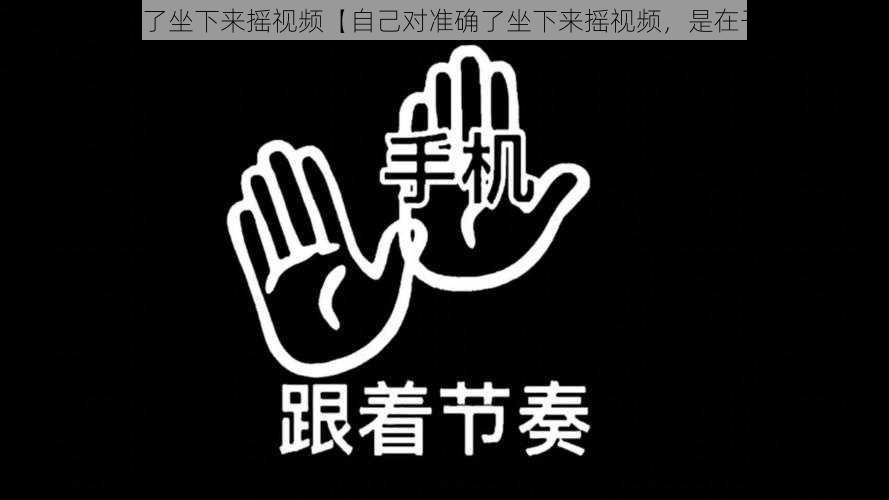 自己对准确了坐下来摇视频【自己对准确了坐下来摇视频，是在干什么呢？】