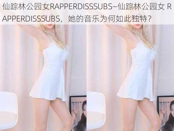 仙踪林公园女RAPPERDISSSUBS—仙踪林公园女 RAPPERDISSSUBS，她的音乐为何如此独特？