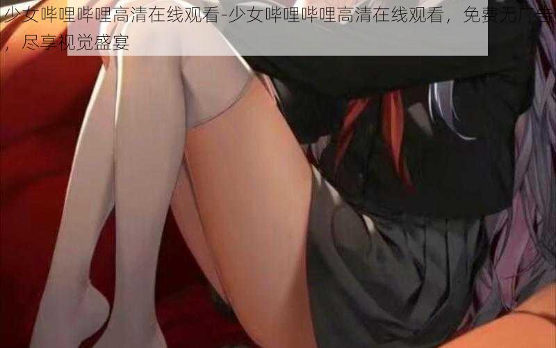 少女哔哩哔哩高清在线观看-少女哔哩哔哩高清在线观看，免费无广告，尽享视觉盛宴