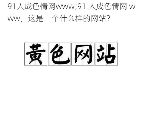 91人成色情网www;91 人成色情网 www，这是一个什么样的网站？