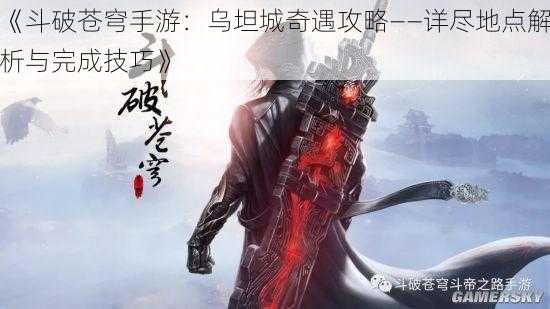 《斗破苍穹手游：乌坦城奇遇攻略——详尽地点解析与完成技巧》