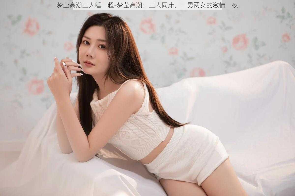 梦莹高潮三人睡一超-梦莹高潮：三人同床，一男两女的激情一夜