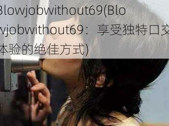 Blowjobwithout69(Blowjobwithout69：享受独特口交体验的绝佳方式)