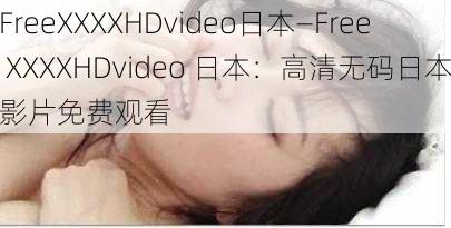 FreeXXXXHDvideo日本—Free XXXXHDvideo 日本：高清无码日本影片免费观看