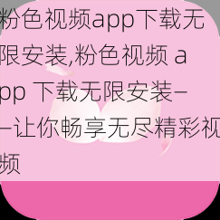 粉色视频app下载无限安装,粉色视频 app 下载无限安装——让你畅享无尽精彩视频