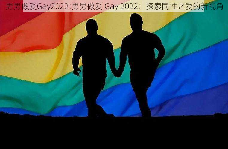 男男做爰Gay2022;男男做爰 Gay 2022：探索同性之爱的新视角