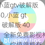 小蓝gtv破解版40,小蓝 gtv 破解版 40：全新免费影视神器，你值得拥有