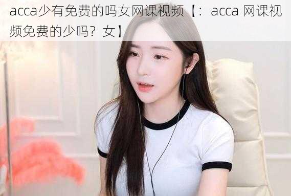 acca少有免费的吗女网课视频【：acca 网课视频免费的少吗？女】