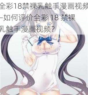 全彩18禁裸乳触手漫画视频—如何评价全彩 18 禁裸乳触手漫画视频？