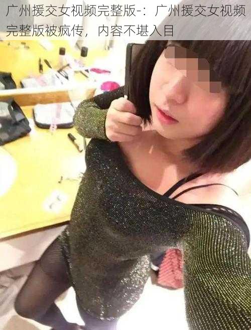 广州援交女视频完整版-：广州援交女视频完整版被疯传，内容不堪入目