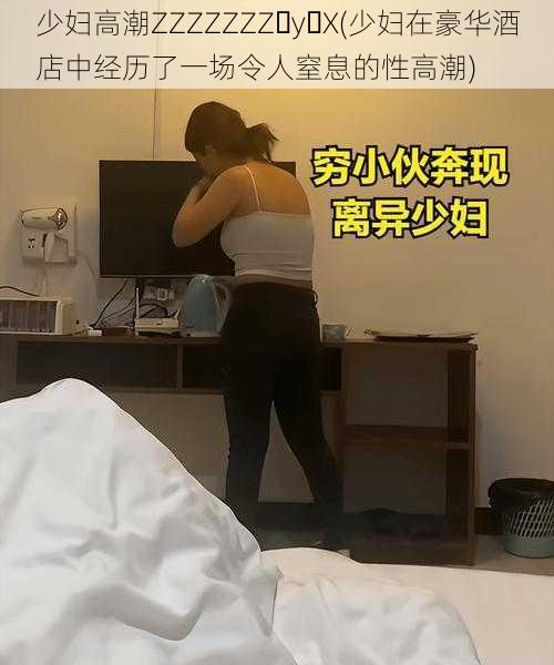 少妇高潮ZZZZZZZ y X(少妇在豪华酒店中经历了一场令人窒息的性高潮)