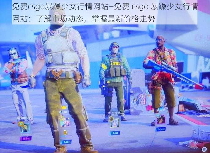 免费csgo暴躁少女行情网站—免费 csgo 暴躁少女行情网站：了解市场动态，掌握最新价格走势