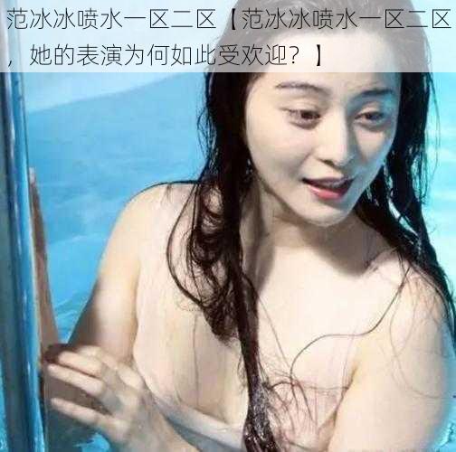 范冰冰喷水一区二区【范冰冰喷水一区二区，她的表演为何如此受欢迎？】