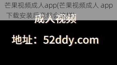 芒果视频成人app(芒果视频成人 app 下载安装后竟然会这样)