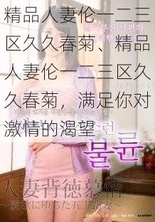 精品人妻伦一二三区久久春菊、精品人妻伦一二三区久久春菊，满足你对激情的渴望