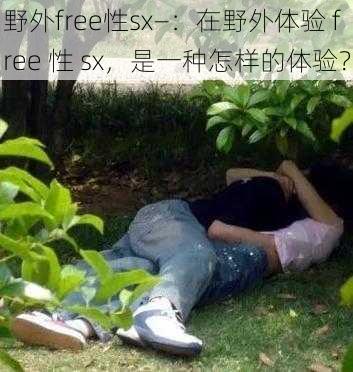 野外free性sx—：在野外体验 free 性 sx，是一种怎样的体验？