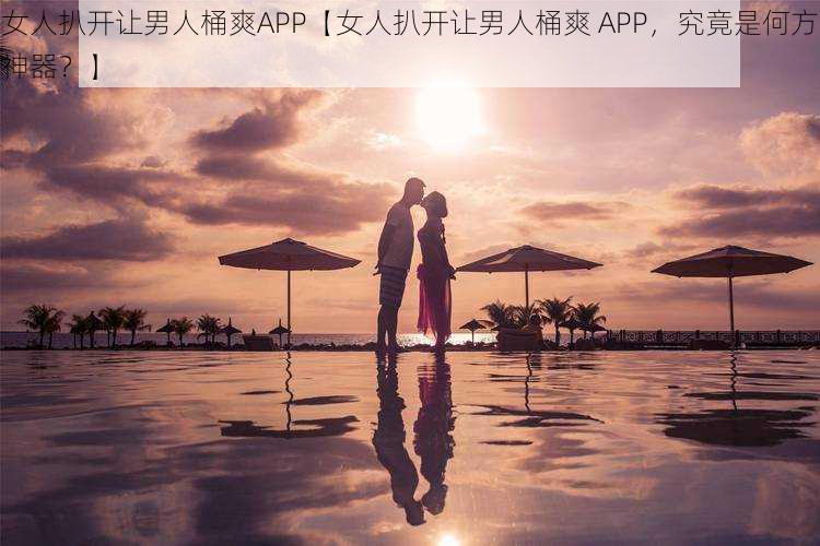 女人扒开让男人桶爽APP【女人扒开让男人桶爽 APP，究竟是何方神器？】