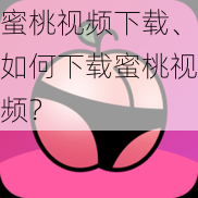 蜜桃视频下载、如何下载蜜桃视频？