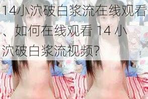 14小泬破白浆流在线观看、如何在线观看 14 小泬破白浆流视频？