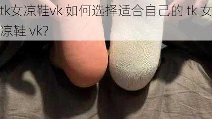 tk女凉鞋vk 如何选择适合自己的 tk 女凉鞋 vk？