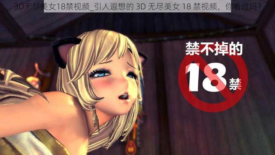 3D无尽美女18禁视频_引人遐想的 3D 无尽美女 18 禁视频，你看过吗？