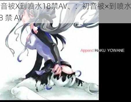 初音被X到喷水18禁AV、：初音被×到喷水的 18 禁 AV