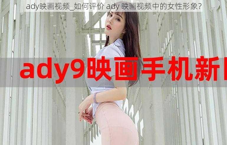 ady映画视频_如何评价 ady 映画视频中的女性形象？