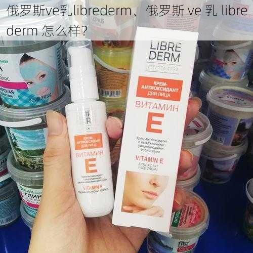 俄罗斯ve乳librederm、俄罗斯 ve 乳 librederm 怎么样？