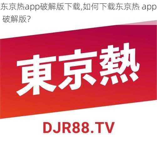 东京热app破解版下载,如何下载东京热 app 破解版？