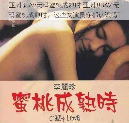 亚洲88AV无码蜜桃成熟时 亚洲 88AV 无码蜜桃成熟时，这些女演员你都认识吗？